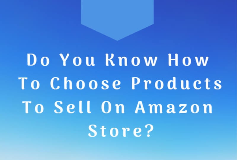 Do You Know How To Choose Products To Sell On Amazon Store