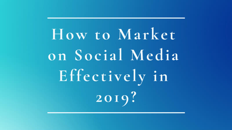 How to Market on Social Media Effectively in 2019